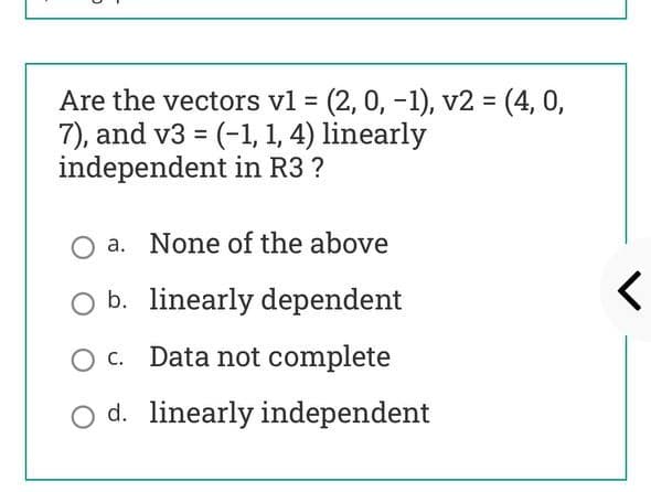 Are the vectors vl = (2, 0, -1), v2 = (4, 0,
7), and v3 = (-1, 1, 4) linearly
independent in R3 ?
%3D
%3D
a. None of the above
O b. linearly dependent
O c. Data not complete
O d. linearly independent
