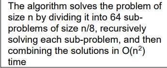 The algorithm solves the problem of
size n by dividing it into 64 sub-
problems of size n/8, recursively
solving each sub-problem, and then
combining the solutions in O(n²)
time
