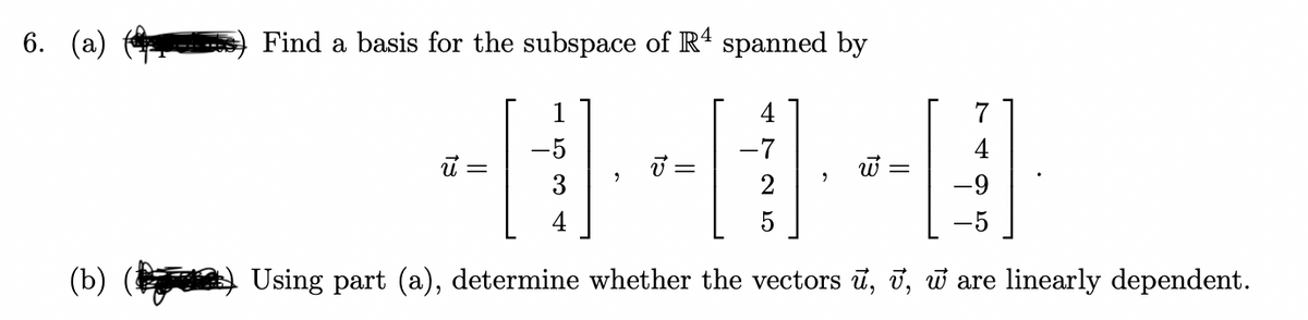 6. (a)
Find a basis for the subspace of R' spanned by
1
4
7
-7
3
2
-5
(b)
Using part (a), determine whether the vectors ī, i, w are linearly dependent.
