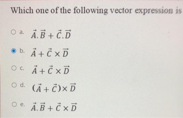 Which one of the following vector expression is
О а. А.В + С.D
O b. A+ Č x D
O c. Å+ Č × D
O d. (Ả + Č)× D
O e. Ā.B + Č × D
