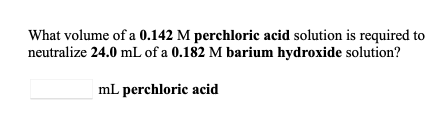 What volume of a 0.142 M perchloric acid solution is required to
neutralize 24.0 mL of a 0.182 M barium hydroxide solution?
mL perchloric acid
