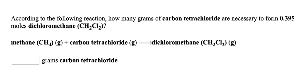 According to the following reaction, how many grams of carbon tetrachloride are necessary to form 0.395
moles dichloromethane (CH2Cl2)?
methane (CH) (g) + carbon tetrachloride (g)
→dichloromethane (CH2C12) (g)
grams carbon tetrachloride
