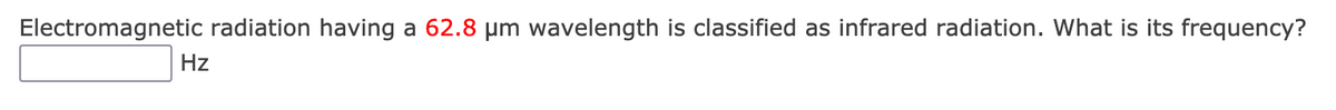 Electromagnetic radiation having a 62.8 µm wavelength is classified as infrared radiation. What is its frequency?
Hz
