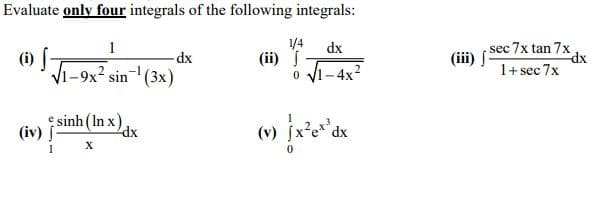 Evaluate only four integrals of the following integrals:
1/4
1
dx
(i)
dx
(ii) J
√1-9x² sin¹ (3x)
0 √1-4x²
sinh(lnx)
(iv)
(v) [x²ex dx
X
0
dx
sec 7x tan 7x
1+ sec 7x
dx