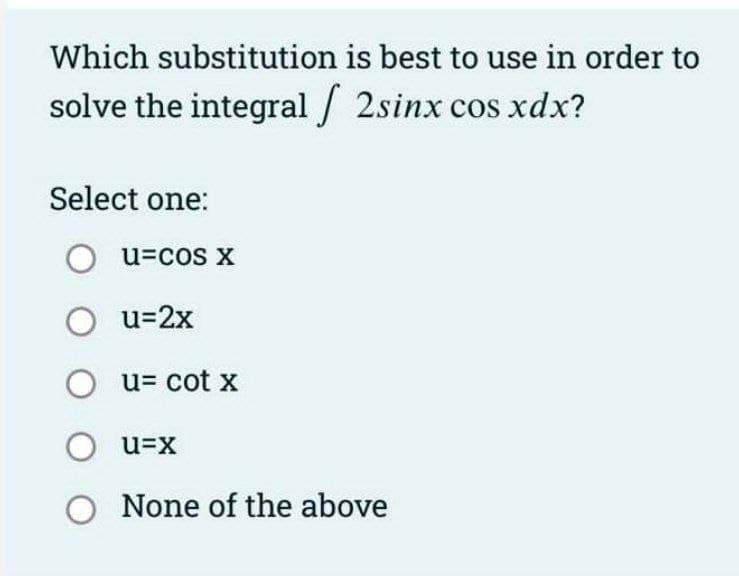 Which substitution is best to use in order to
solve the integral / 2sinx cos xdx?
Select one:
u=cos X
u=2x
u= cot x
O u=x
O None of the above
