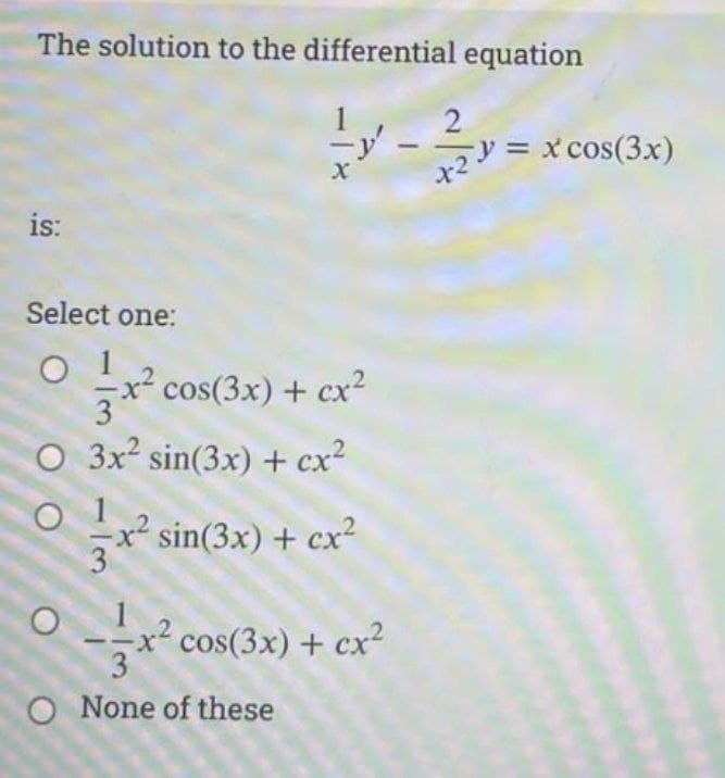 The solution to the differential equation
- -y = x cos(3x)
-
is:
Select one:
cos(3x) + cx2
O 3x² sin(3x) + cx2
O 1
x sin(3x) + cx²
3
x² cos(3x) + cx²
O None of these
