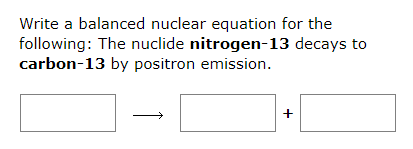 Write a balanced nuclear equation for the
following: The nuclide nitrogen-13 decays to
carbon-13 by positron emission.
