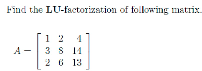 Find the LU-factorization of following matrix.
1 2
3 8 14
2 6 13
4
A =
