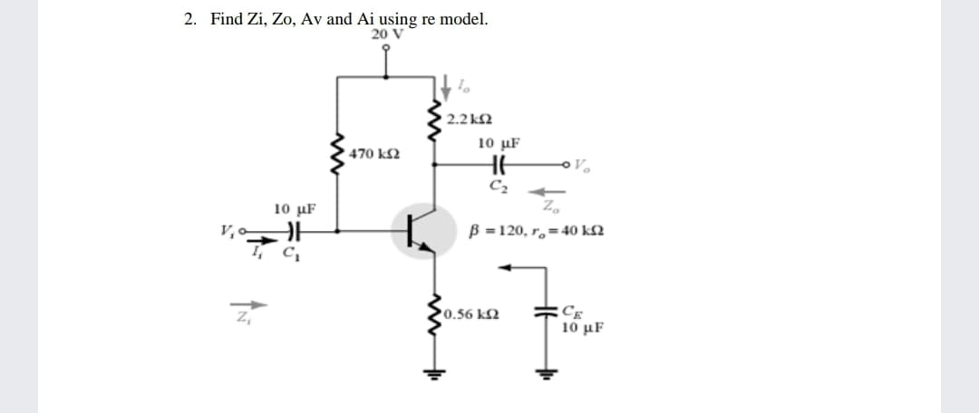 2. Find Zi, Zo, Av and Ai using re model.
20 V
2.2 k2
10 μF
470 k2
C2
10 μF
B =120, r,=40 k2
CE
10 μF
0.56 k2
