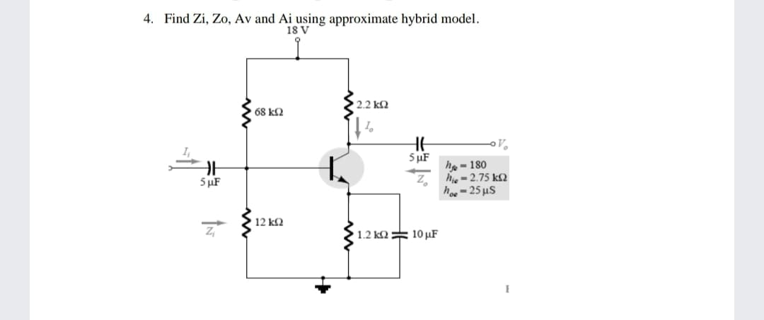 4. Find Zi, Zo, Av and Ai using approximate hybrid model.
18 V
2.2 kQ
68 k2
V.
5 µF
he - 180
he- 2.75 k2
h, =25 µS
5 µF
12 k2
1.2 k2 = 10 µF
