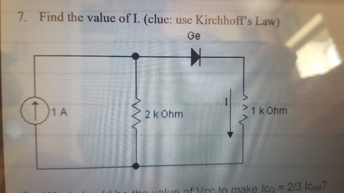 7. Find the value of I. (clue: use Kirchhoff's Law)
Ge
1 A
2k Ohm
P1kOhm
e of Ycc to make Ico = 2/3 Icsat?
