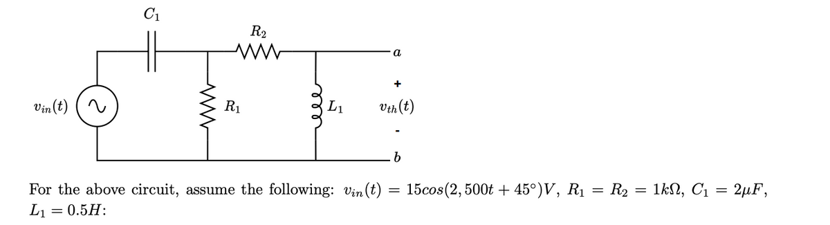 Vin (t) (~
C₁
R₁
R₂
L₁
a
+
Vth (t)
For the above circuit, assume the following: Vin(t)
L₁ = 0.5H:
b
=
15cos (2,500t +45°)V, R₁ = R₂
=
1kN, C₁= 2µF,