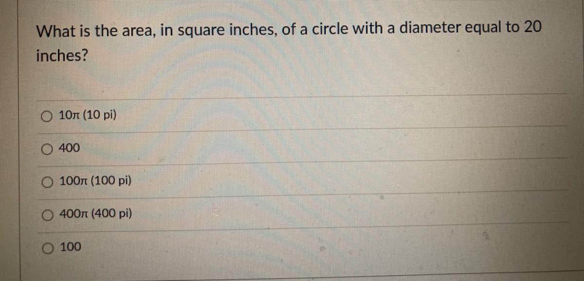 What is the area, in square inches, of a circle with a diameter equal to 20
inches?
10л (10 pi)
400
100n (100 pi)
400n (400 pi)
O 100
