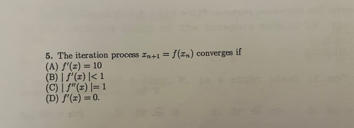5. The iteration process n+1 = f(xn) converges if
(A) f'(x) = 10
(B) | ƒ'(x) |< 1
(C) | ƒ"(x) = 1
(D) ƒ'(x) = 0.
S