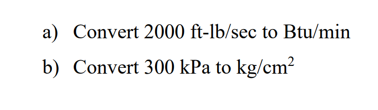 a) Convert 2000 ft-lb/sec to Btu/min
b) Convert 300 kPa to kg/cm?
