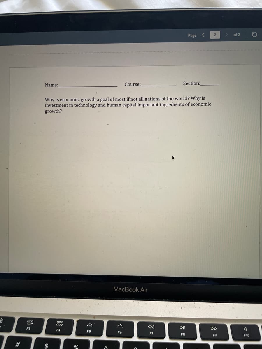 P
80
F3
Page
Name:_
Course:
Section:
Why is economic growth a goal of most if not all nations of the world? Why is
investment in technology and human capital important ingredients of economic
growth?
MacBook Air
F6
$
F4
ola
%
F5
◄◄
F7
DII
F8
2
F9
of 2
F10