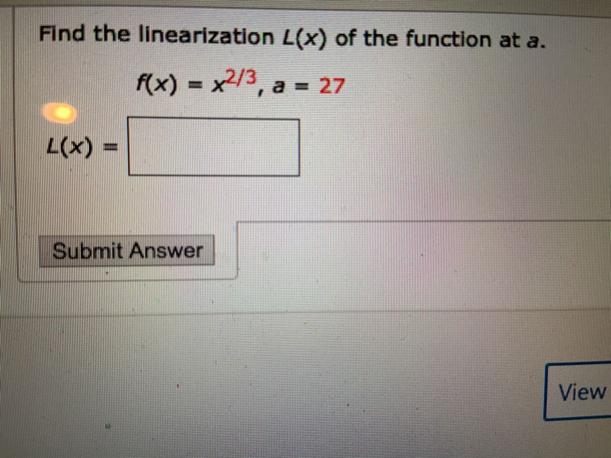 Find the linearization L(x) of the function at a.
f(x) = x/3, a = 27
L(x)%3=
Submit Answer
View
