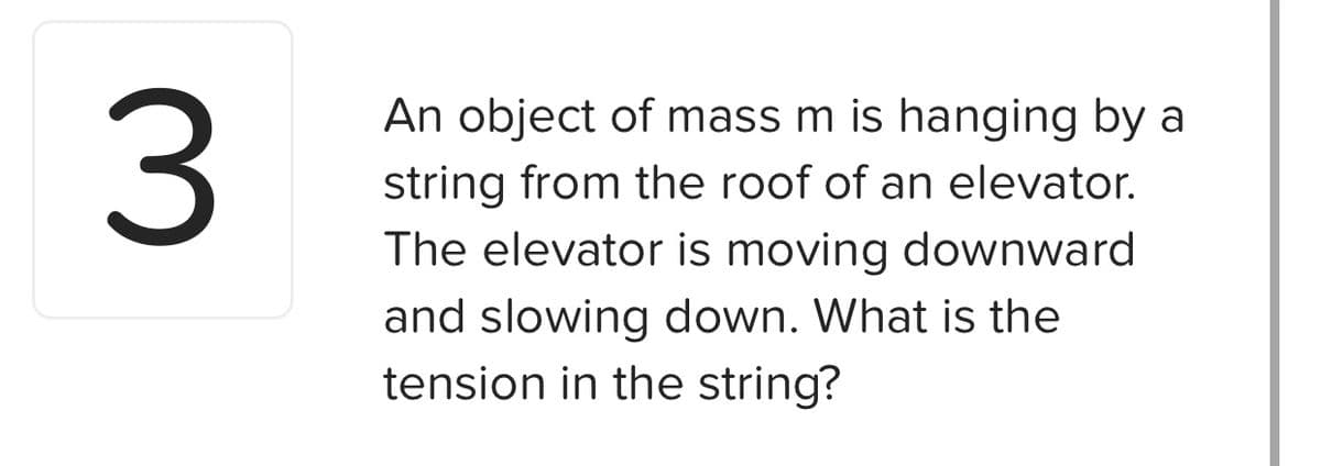 An object of mass m is hanging by a
string from the roof of an elevator.
The elevator is moving downward
and slowing down. What is the
tension in the string?
3.
