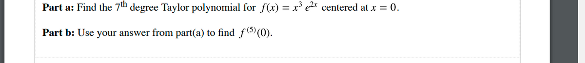 Part a: Find the 7th degree Taylor polynomial for f(x) = x³ e2* centered at x = 0.
Part b: Use your answer from part(a) to find f(5) (0).
