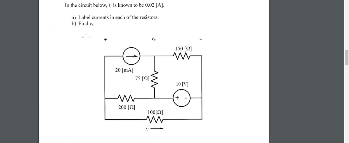 In the circuit below, i, is known to be 0.02 [A].
a) Label currents in each of the resistors.
b) Find vr.
Vx
150 [N]
20 [mA]
75 [N]
10 [V]
200 [2]
100[2]
