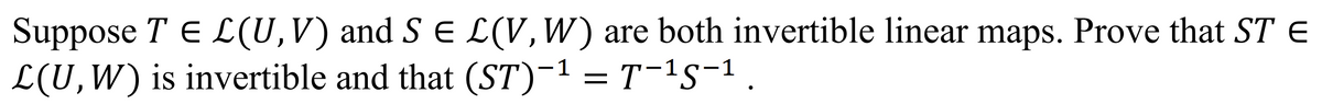 Suppose T € L(U, V) and S € L(V, W) are both invertible linear maps. Prove that ST E
L(U, W) is invertible and that (ST)¯¹ = T−¹5−¹ .