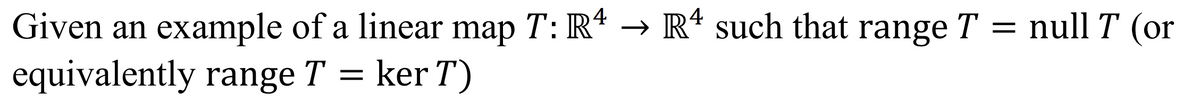 Given an example of a linear map T: R4 → R¹ such that range T = null T (or
equivalently range Tker T)