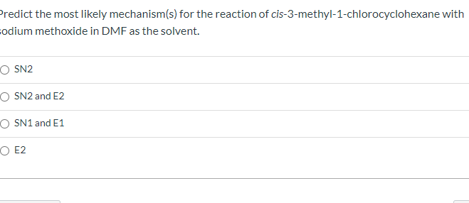 Predict the most likely mechanism(s) for the reaction of cis-3-methyl-1-chlorocyclohexane with
codium methoxide in DMF as the solvent.
O SN2
O SN2 and E2
O SN1 and E1
O E2
