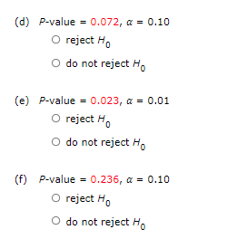(d) P-value = 0.072, α = 0.10
O reject Ho
O do not reject Ho
(e) P-value = 0.023, α = 0.01
O reject Ho
O do not reject Ho
(f) P-value = 0.236, α = 0.10
O reject Ho
O do not reject Ho