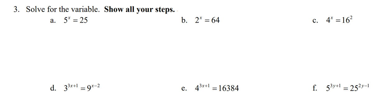 3. Solve for the variable. Show all your steps.
a. 5* = 25
b. 2* = 64
c. 4* = 16?
d. 33*+1 = 9*-2
e. 43x+1 = 16384
f. 53y+1 = 252y-
