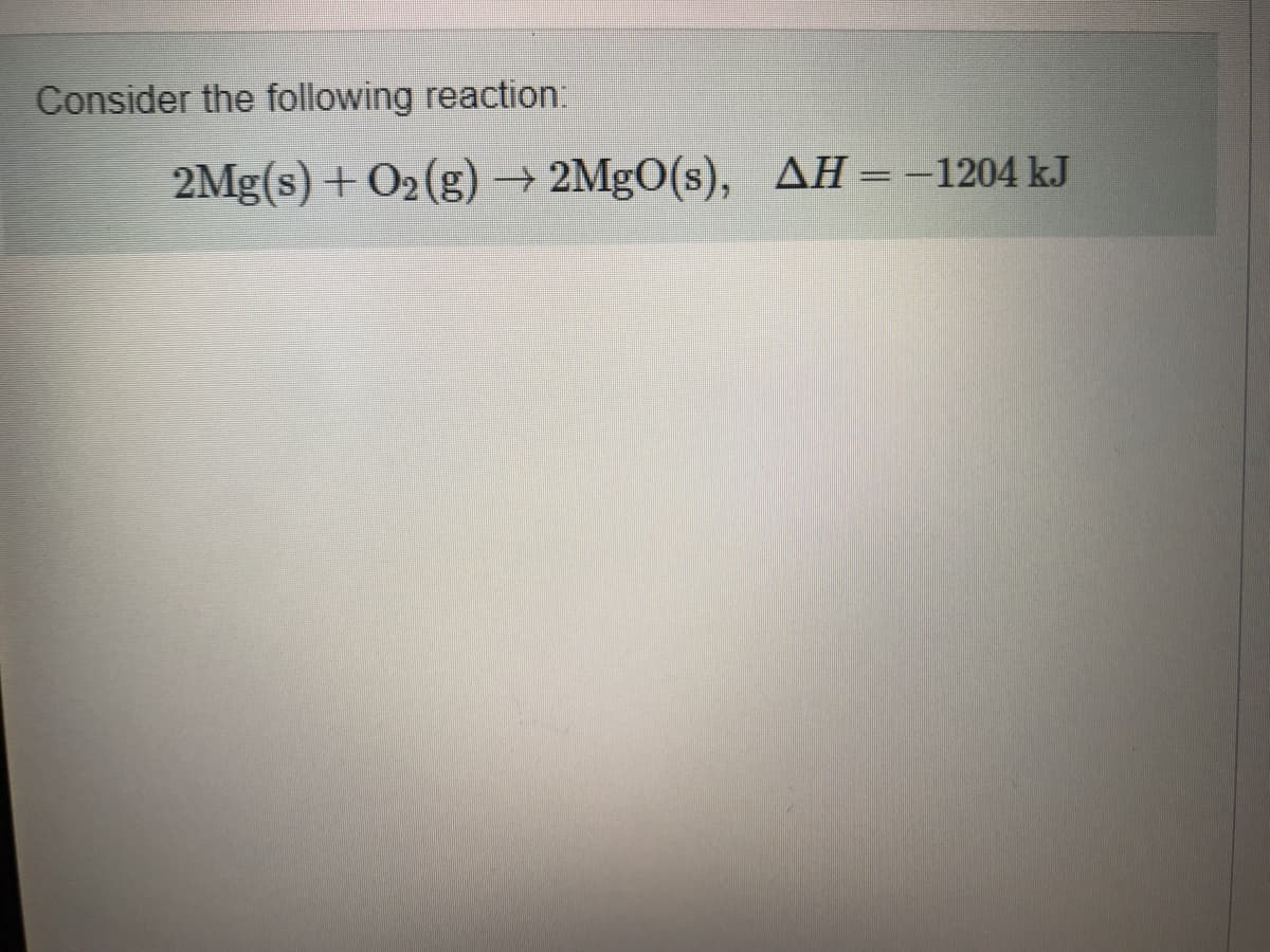 Consider the following reaction:
2Mg(s) + O2(g) → 2MgO(s), AH =-1204 kJ
