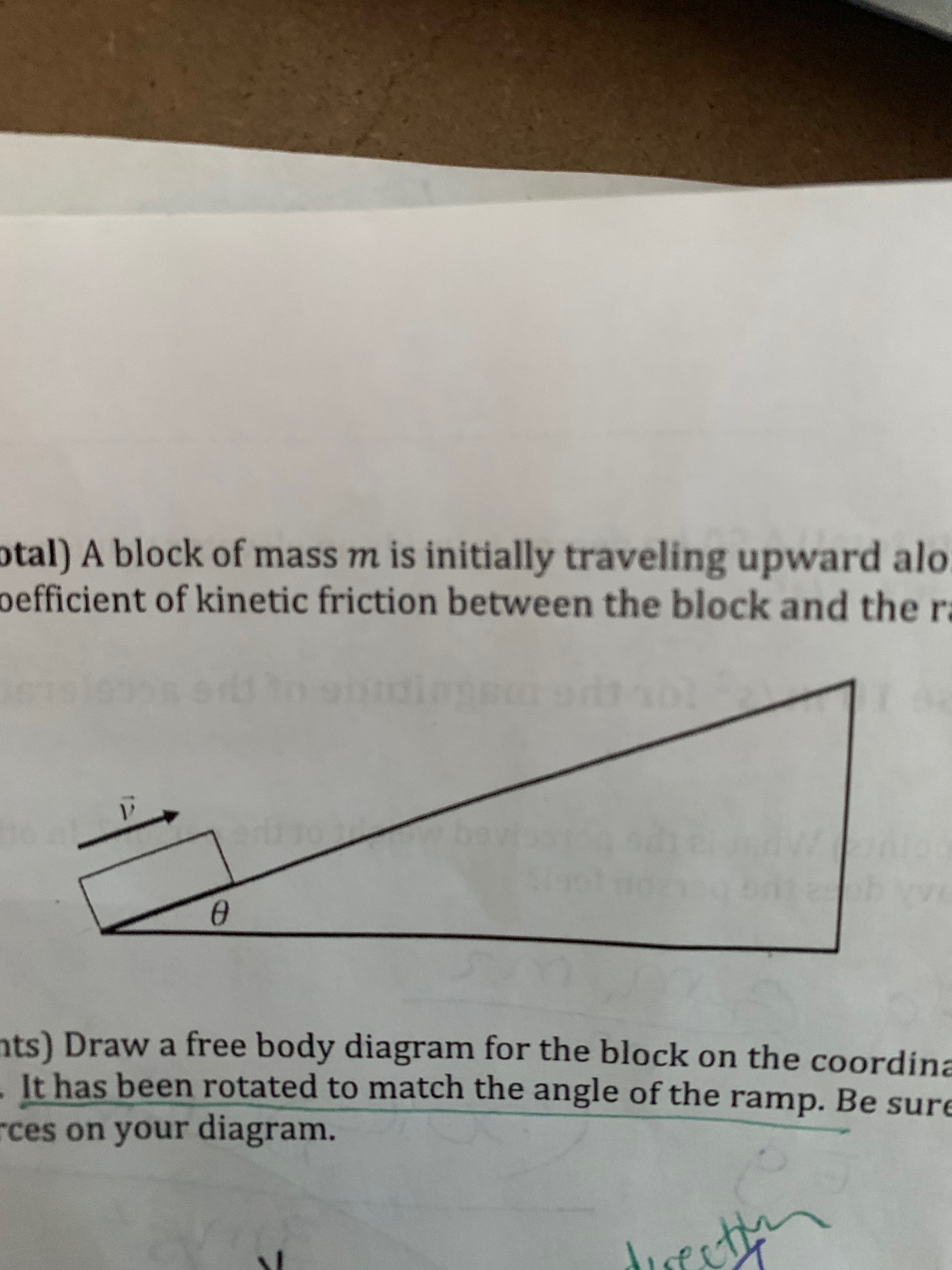 otal) A block of mass m is initially traveling upward alo
oefficient of kinetic friction between the block and the r
ts) Draw a free body diagram for the block on the coordina
It has been rotated to match the angle of the ramp. Be sure
ces on your diagram.
12
