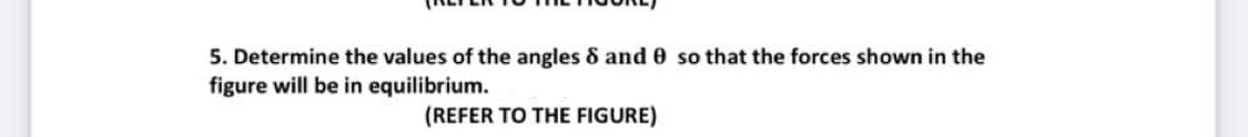 5. Determine the values of the angles 8 and 0 so that the forces shown in the
figure will be in equilibrium.
(REFER TO THE FIGURE)
