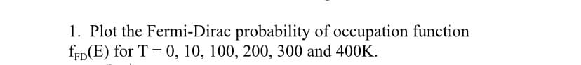 1. Plot the Fermi-Dirac probability of occupation function
fEp(E) for T = 0, 10, 100, 200, 300 and 400K.
