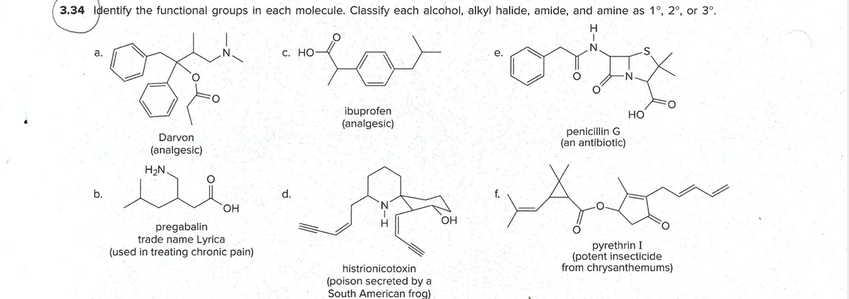 3.34 Identify the functional groups in each molecule. Classify each alcohol, alkyl halide, amide, and amine as 1°, 2°, or 3°.
N.
a.
С. НО
е.
ibuprofen
(analgesic)
Но
penicillin G
(an antibiotic)
Darvon
(analgesic)
H2N.
d.
HO,
H
OH
pregabalin
trade name Lyrica
(used in treating chronic pain)
pyrethrin I
(potent insecticide
from chrysanthemums)
histrionicotoxin
(poison secreted by a
South American frog)
