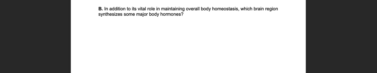 B. In addition to its vital role in maintaining overall body homeostasis, which brain region
synthesizes some major body hormones?
