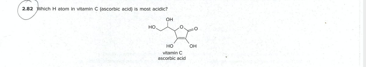 2.82 Which H atom in vitamin C (ascorbic acid) is most acidic?
OH
HO.
НО
OH
vitamin C
ascorbic acid
