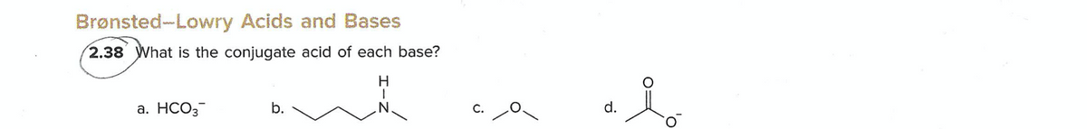 Brønsted-Lowry Acids and Bases
2.38 What is the conjugate acid of each base?
H.
а. НСО3
N'
d.
