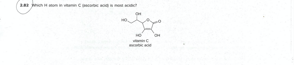 2.82 Which H atom in vitamin C (ascorbic acid) is most acidic?
OH
но
Но
OH
vitamin C
ascorbic acid
