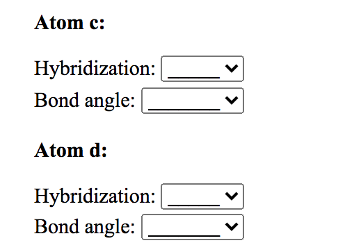 Atom c:
Hybridization:
Bond angle:
Atom d:
Hybridization:
Bond angle:
>
