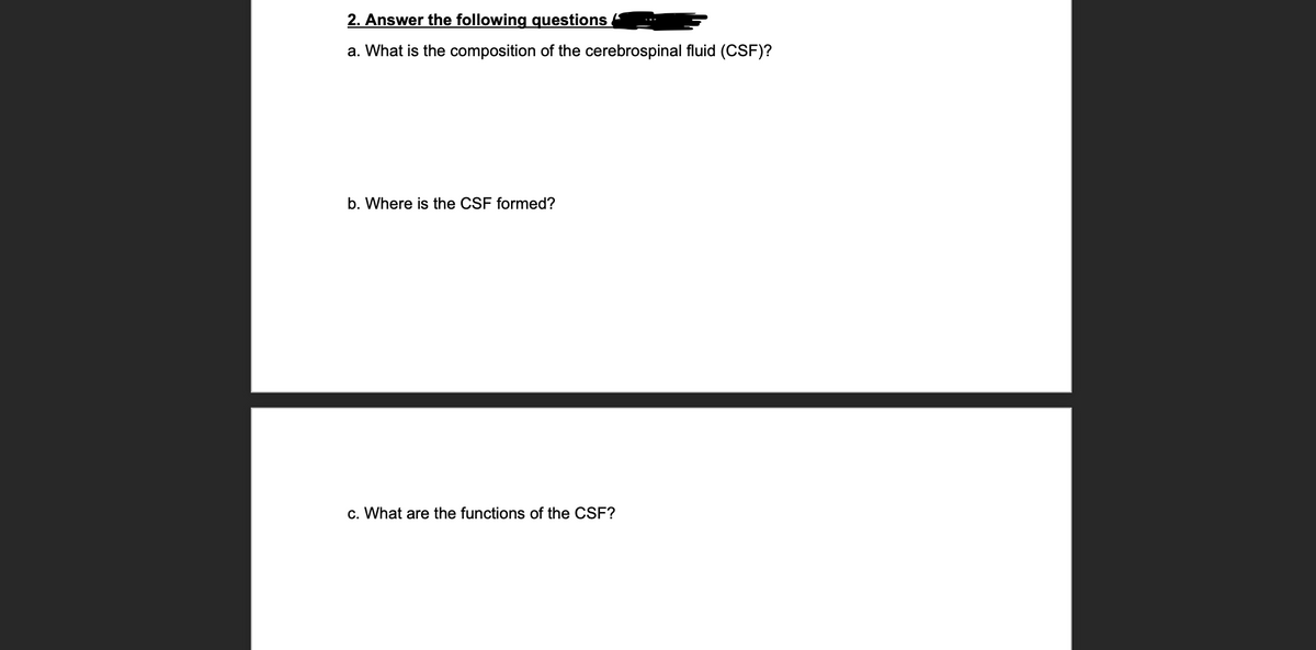 2. Answer the following questions.
a. What is the composition of the cerebrospinal fluid (CSF)?
b. Where is the CSF formed?
c. What are the functions of the CSF?
