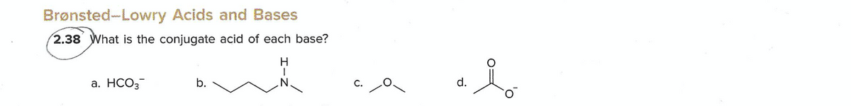 Brønsted-Lowry Acids and Bases
2.38 What is the conjugate acid of each base?
а. НСО3
b.
C.
d.
