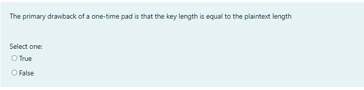 The primary drawback of a one-time pad is that the key length is equal to the plaintext length
Select one:
O True
False
