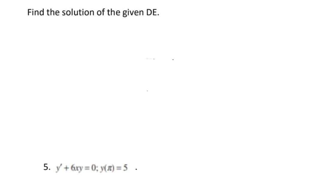 Find the solution of the given DE.
5. y' +6xy=0; y(n) = 5.