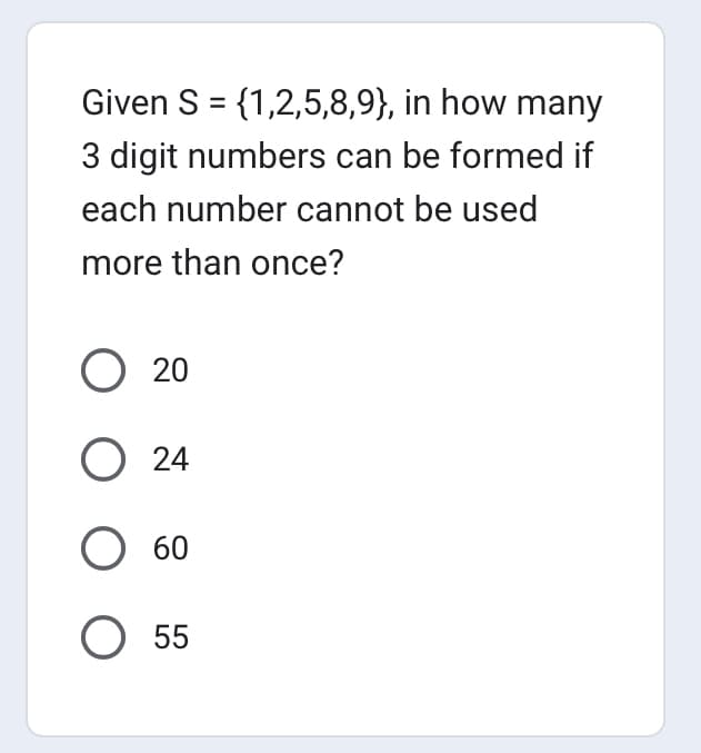 Given S = {1,2,5,8,9}, in how many
3 digit numbers can be formed if
each number cannot be used
more than once?
O 20
O 24
O 60
O 55