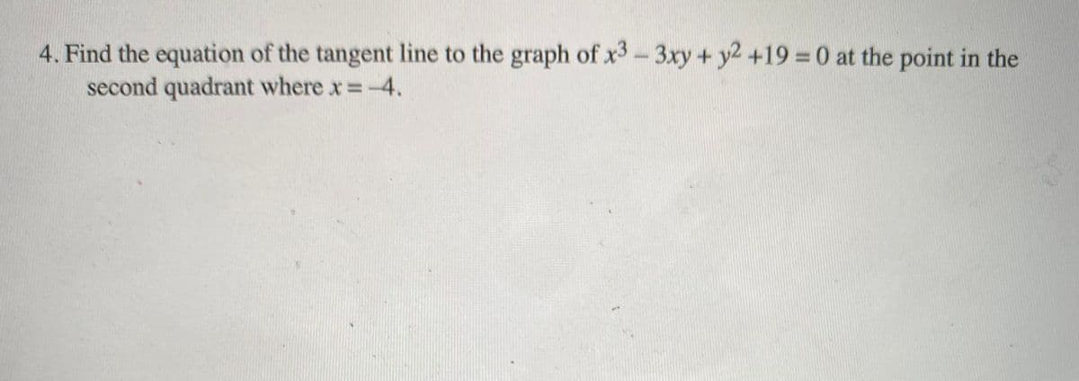 4. Find the equation of the tangent line to the graph of x3-3xy + y2 +19 0 at the point in the
second quadrant where x =-4.
