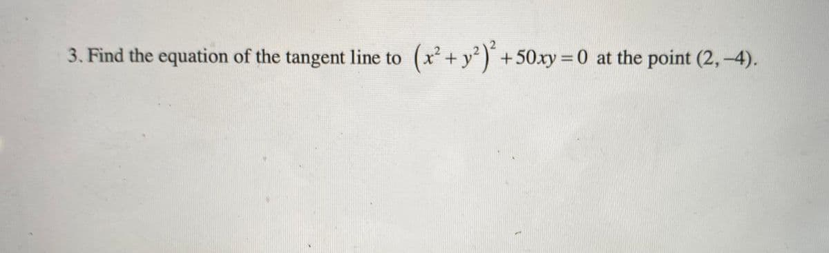 3. Find the equation of the tangent line to
(x²+ y²)´
+50xy =0 at the point (2,-4).
