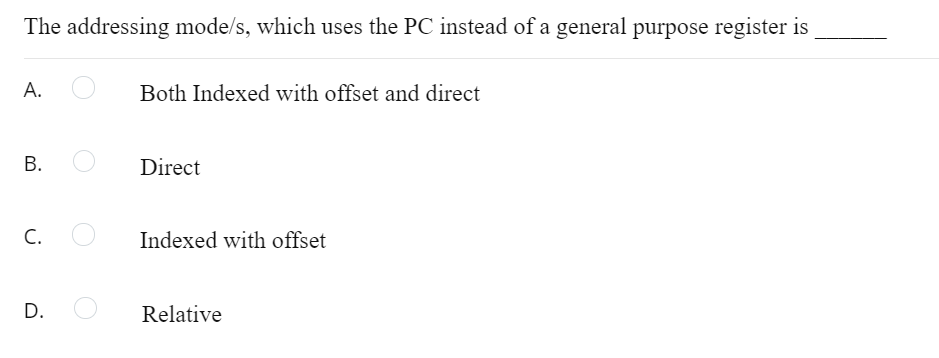 The addressing mode/s, which uses the PC instead of a general purpose register is
А.
Both Indexed with offset and direct
В.
Direct
C.
Indexed with offset
D.
Relative
