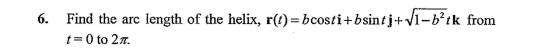 6. Find the are length of the helix, r(t)= bcosti+bsintj+V1-b?tk from
t= 0 to 27.
