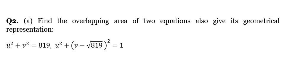 Q2. (a) Find the overlapping area of two equations also give its geometrical
representation:
u? + v? = 819, u? + (v – V819 )´ = 1
