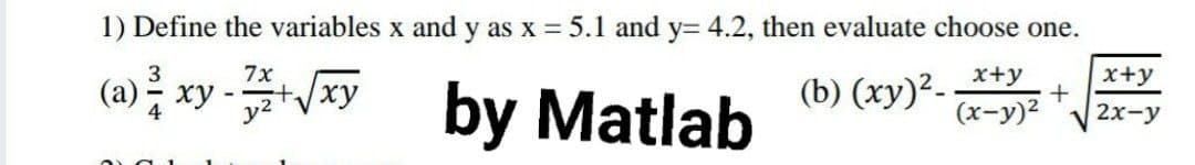 1) Define the variables x and y as x = 5.1 and y= 4.2, then evaluate choose one.
(» xy y by Matlab
x+y
x+y
(a) -
(b) (xy)²-
(x-y)2
4
y2 'V
2х-у
